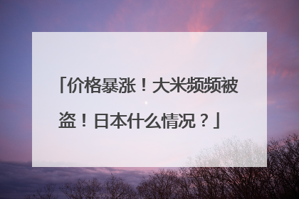 价格暴涨！大米频频被盗！日本什么情况？