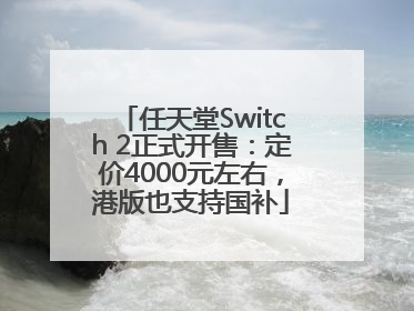 任天堂Switch 2正式开售：定价4000元左右，港版也支持国补