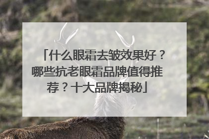什么眼霜去皱效果好？哪些抗老眼霜品牌值得推荐？十大品牌揭秘