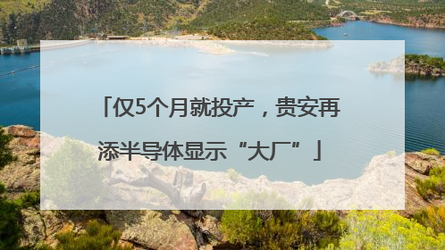 仅5个月就投产，贵安再添半导体显示“大厂”