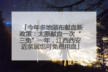 今年多地颁布献血新政策：太原献血一次“三免”一年，江西西安近亲属也可免费用血