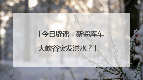 今日辟谣：新疆库车大峡谷突发洪水？