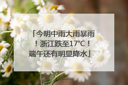 今明中雨大雨暴雨！浙江跌至17℃！端午还有明显降水
