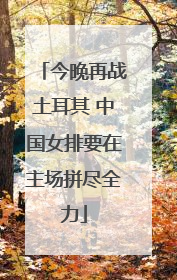 今晚再战土耳其 中国女排要在主场拼尽全力