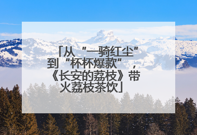 从“一骑红尘”到“杯杯爆款”，《长安的荔枝》带火荔枝茶饮