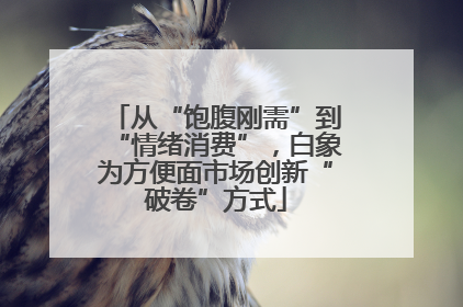 从“饱腹刚需”到“情绪消费”，白象为方便面市场创新“破卷”方式