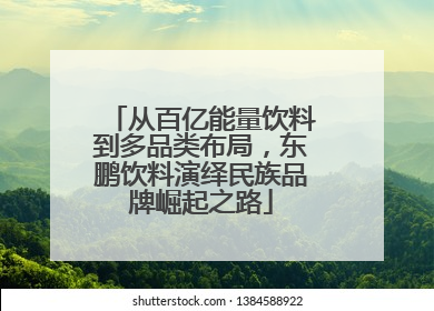 从百亿能量饮料到多品类布局，东鹏饮料演绎民族品牌崛起之路