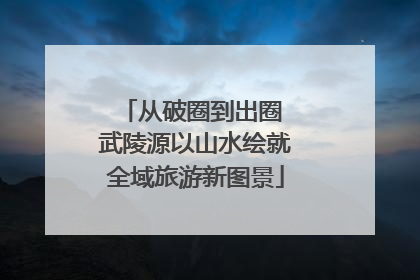 从破圈到出圈 武陵源以山水绘就全域旅游新图景