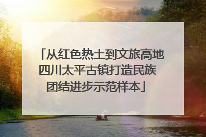 从红色热土到文旅高地 四川太平古镇打造民族团结进步示范样本