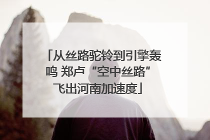 从丝路驼铃到引擎轰鸣 郑卢“空中丝路”飞出河南加速度