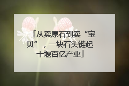 从卖原石到卖“宝贝”，一块石头链起十堰百亿产业