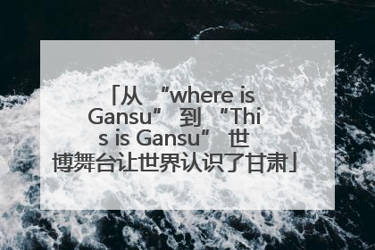 从 “where is Gansu” 到 “This is Gansu” 世博舞台让世界认识了甘肃
