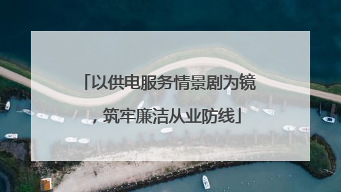 以供电服务情景剧为镜，筑牢廉洁从业防线
