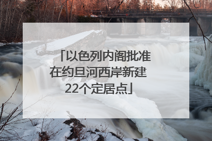以色列内阁批准在约旦河西岸新建22个定居点