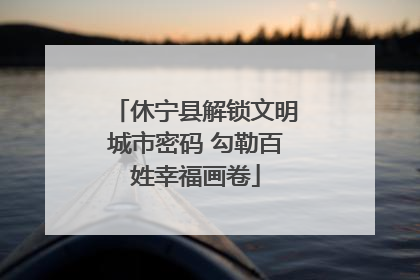 休宁县解锁文明城市密码 勾勒百姓幸福画卷