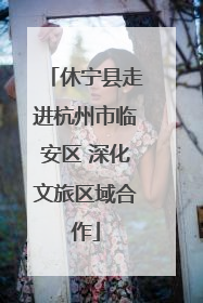 休宁县走进杭州市临安区 深化文旅区域合作