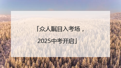 众人瞩目入考场，2025中考开启