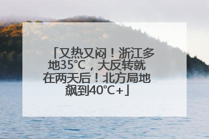 又热又闷！浙江多地35℃，大反转就在两天后！北方局地飙到40℃+