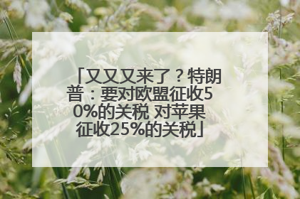 又又又来了？特朗普：要对欧盟征收50%的关税 对苹果征收25%的关税
