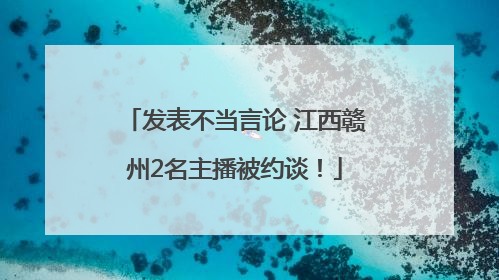 发表不当言论 江西赣州2名主播被约谈！
