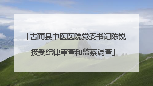 古蔺县中医医院党委书记陈锐 接受纪律审查和监察调查