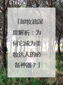 卸妆油深度解析：为何它成为美妆达人的必备神器？