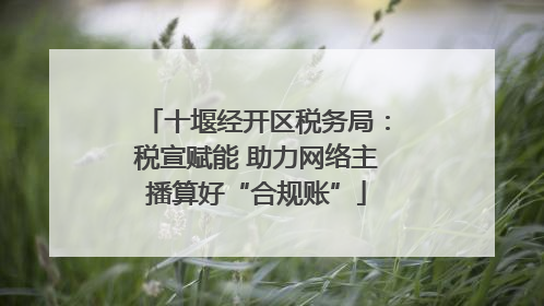 十堰经开区税务局：税宣赋能 助力网络主播算好“合规账”