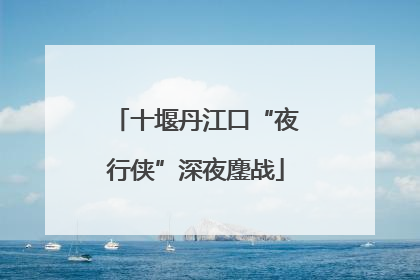 十堰丹江口“夜行侠”深夜鏖战