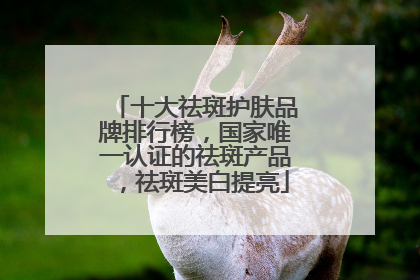 十大祛斑护肤品牌排行榜，国家唯一认证的祛斑产品，祛斑美白提亮