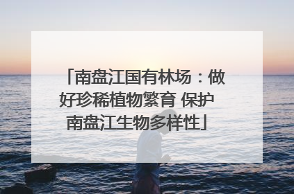 南盘江国有林场：做好珍稀植物繁育 保护南盘江生物多样性