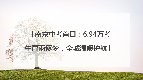 南京中考首日：6.94万考生冒雨逐梦，全城温暖护航