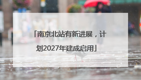 南京北站有新进展，计划2027年建成启用