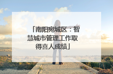 南阳宛城区：智慧城市管理工作取得喜人成绩