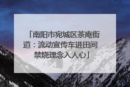 南阳市宛城区茶庵街道：流动宣传车进田间 禁烧理念入人心