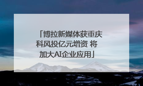 博拉新媒体获重庆科风投亿元增资 将加大AI企业应用