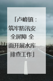 卢峰镇：筑牢防汛安全屏障 全面开展水库排查工作