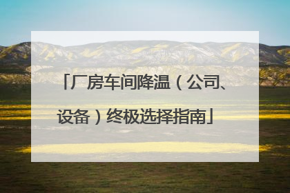 厂房车间降温（公司、设备）终极选择指南