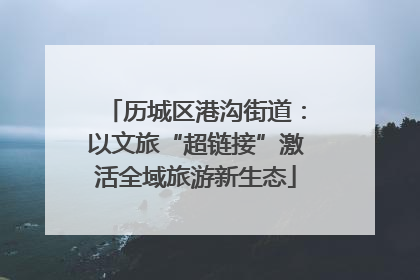 历城区港沟街道：以文旅“超链接”激活全域旅游新生态