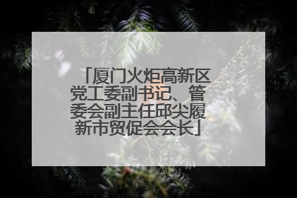 厦门火炬高新区党工委副书记、管委会副主任邱尖履新市贸促会会长