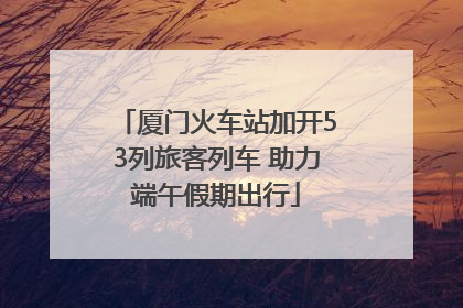 厦门火车站加开53列旅客列车 助力端午假期出行