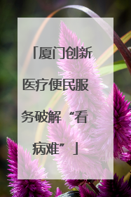 厦门创新医疗便民服务破解“看病难”