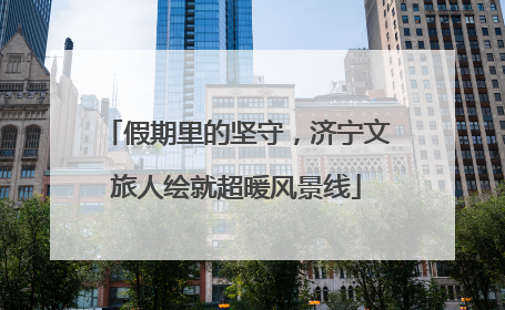 假期里的坚守，济宁文旅人绘就超暖风景线