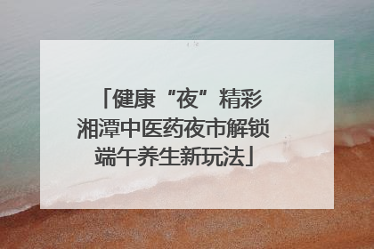健康“夜”精彩 湘潭中医药夜市解锁端午养生新玩法