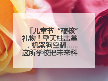 儿童节“硬核”礼物！擎天柱击掌，机器狗空翻……这所学校把未来科技搬进校园