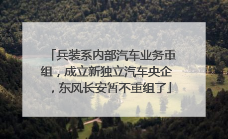 兵装系内部汽车业务重组，成立新独立汽车央企，东风长安暂不重组了