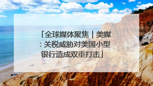 全球媒体聚焦｜美媒：关税威胁对美国小型银行造成双重打击