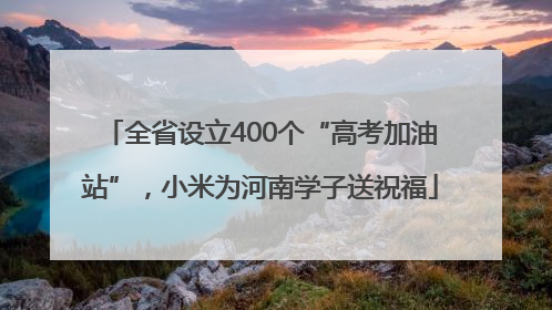 全省设立400个“高考加油站”，小米为河南学子送祝福
