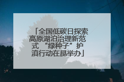 全国低碳日探索高原湖泊治理新范式 “绿种子”护滇行动在昆举办