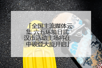 全国主流媒体云集 六五环境日武汉市活动主场将在中碳登大厦开启