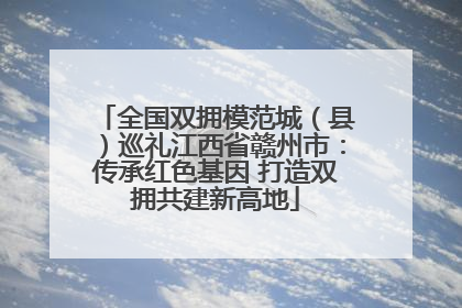 全国双拥模范城（县）巡礼江西省赣州市：传承红色基因 打造双拥共建新高地
